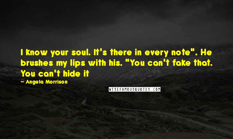 Angela Morrison Quotes: I know your soul. It's there in every note". He brushes my lips with his. "You can't fake that. You can't hide it