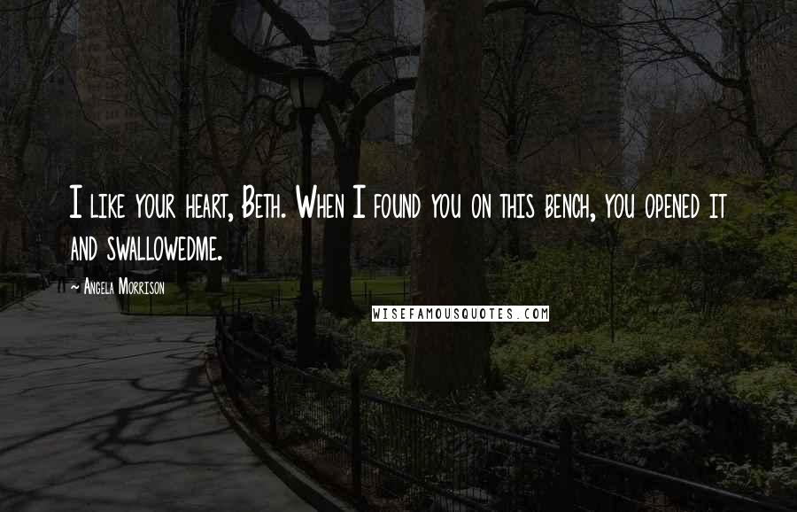 Angela Morrison Quotes: I like your heart, Beth. When I found you on this bench, you opened it and swallowedme.