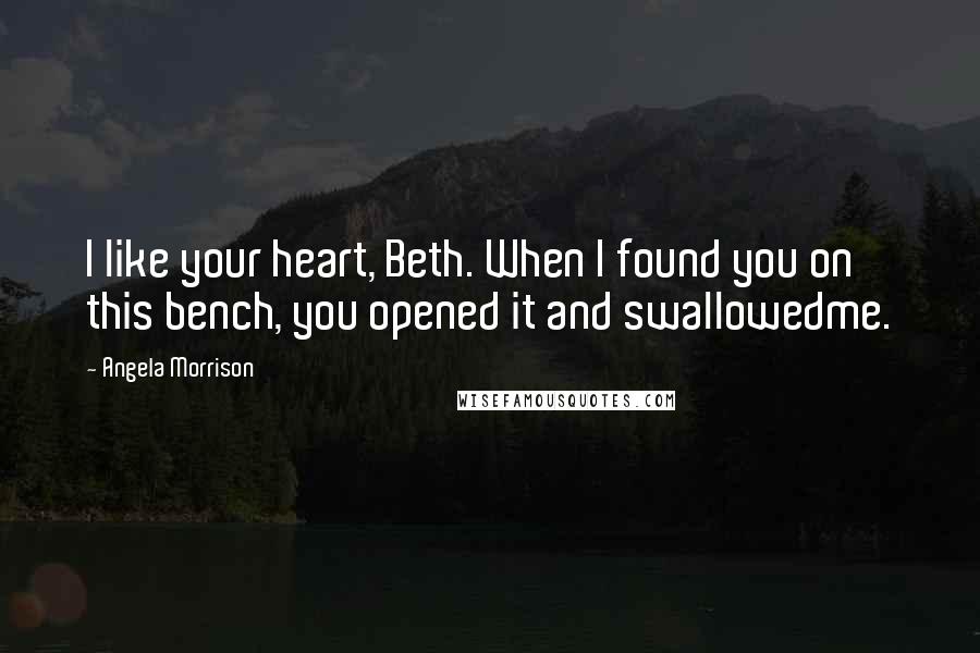 Angela Morrison Quotes: I like your heart, Beth. When I found you on this bench, you opened it and swallowedme.