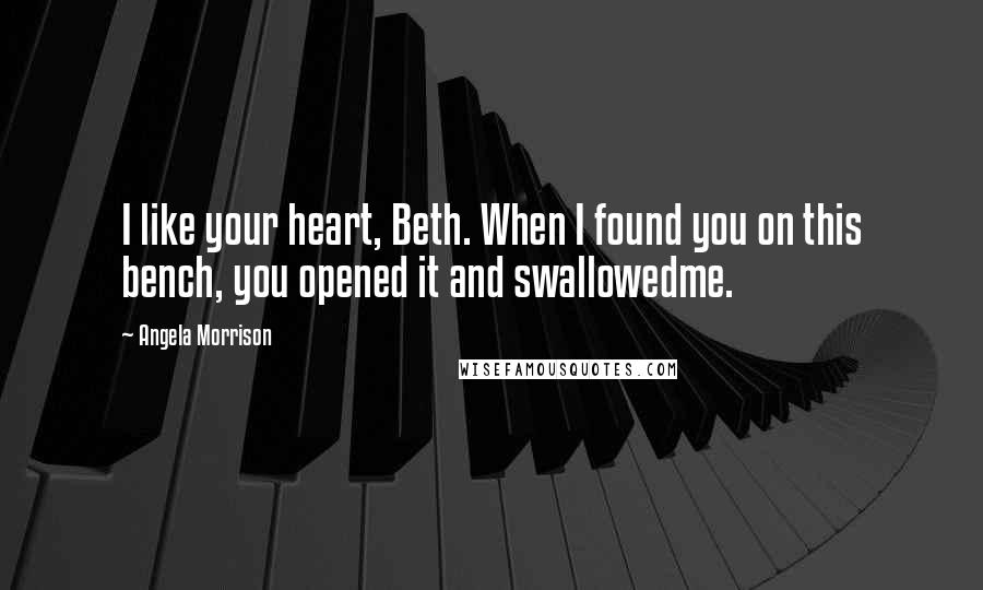 Angela Morrison Quotes: I like your heart, Beth. When I found you on this bench, you opened it and swallowedme.