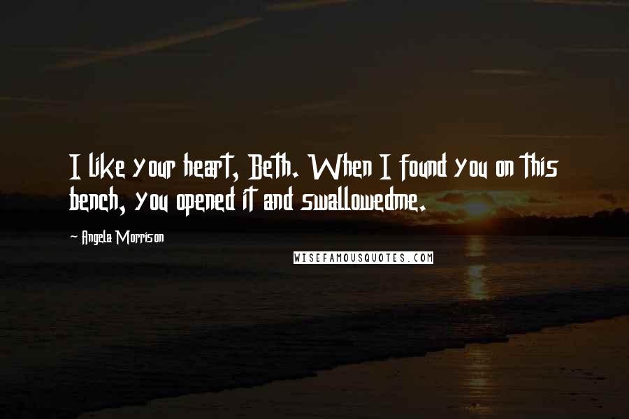 Angela Morrison Quotes: I like your heart, Beth. When I found you on this bench, you opened it and swallowedme.