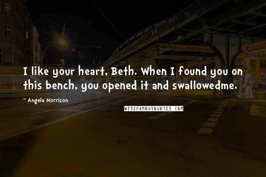 Angela Morrison Quotes: I like your heart, Beth. When I found you on this bench, you opened it and swallowedme.