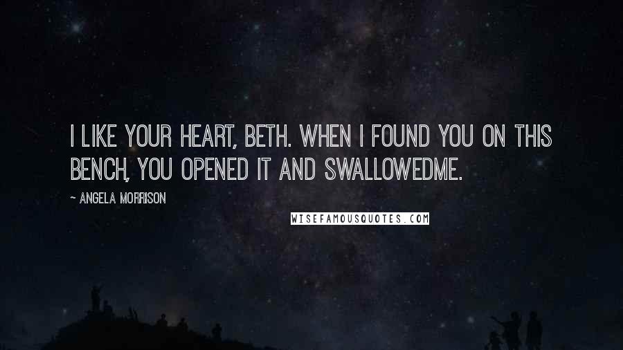 Angela Morrison Quotes: I like your heart, Beth. When I found you on this bench, you opened it and swallowedme.