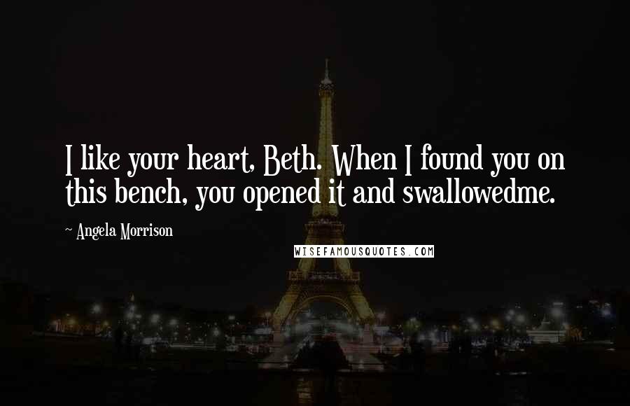 Angela Morrison Quotes: I like your heart, Beth. When I found you on this bench, you opened it and swallowedme.