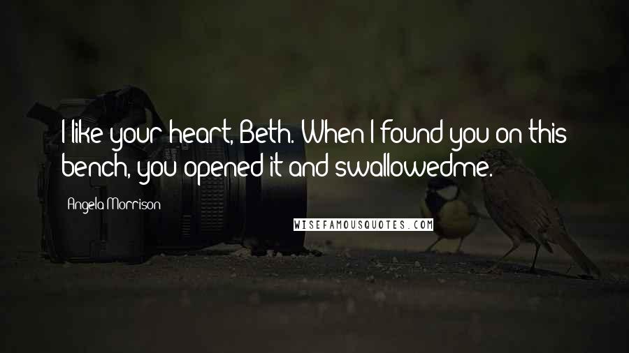 Angela Morrison Quotes: I like your heart, Beth. When I found you on this bench, you opened it and swallowedme.