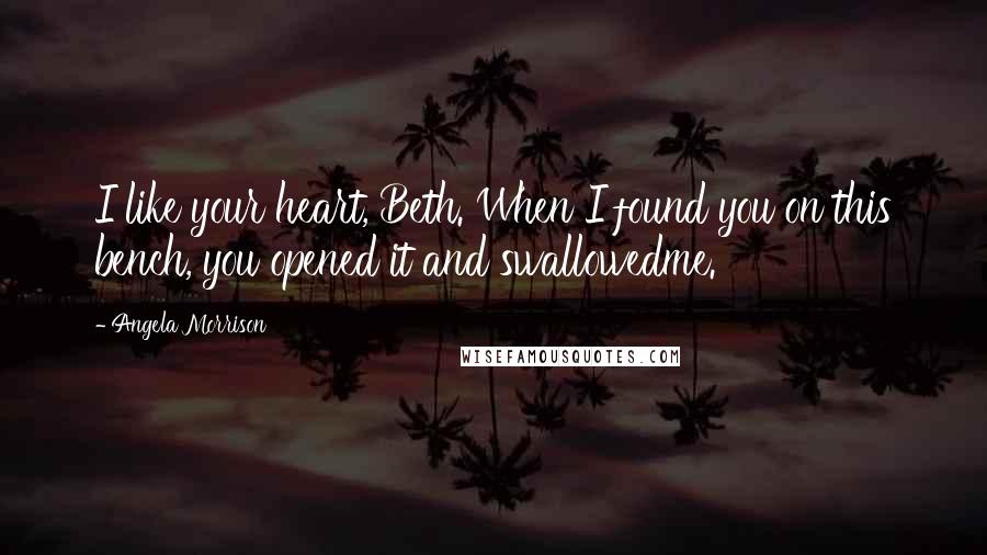 Angela Morrison Quotes: I like your heart, Beth. When I found you on this bench, you opened it and swallowedme.