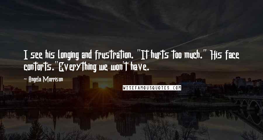 Angela Morrison Quotes: I see his longing and frustration. "It hurts too much." His face contorts."Everything we won't have.