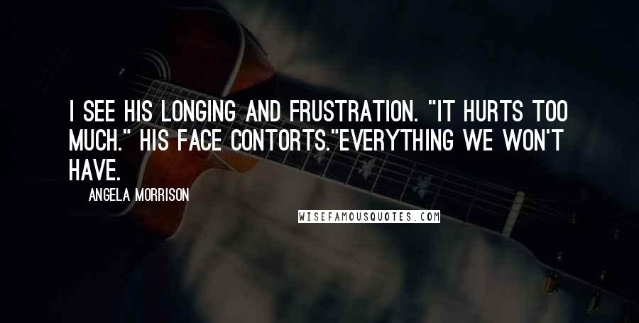Angela Morrison Quotes: I see his longing and frustration. "It hurts too much." His face contorts."Everything we won't have.