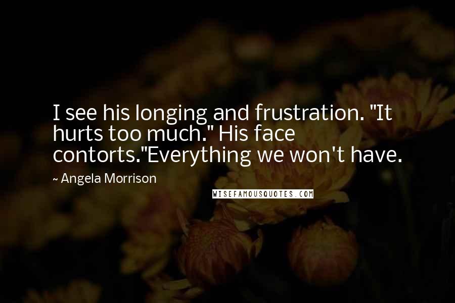 Angela Morrison Quotes: I see his longing and frustration. "It hurts too much." His face contorts."Everything we won't have.
