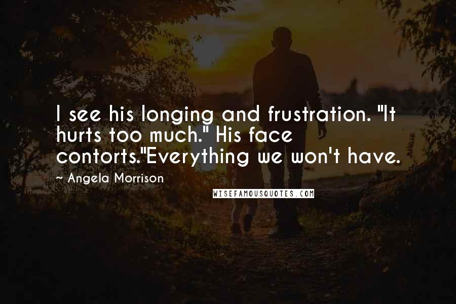 Angela Morrison Quotes: I see his longing and frustration. "It hurts too much." His face contorts."Everything we won't have.