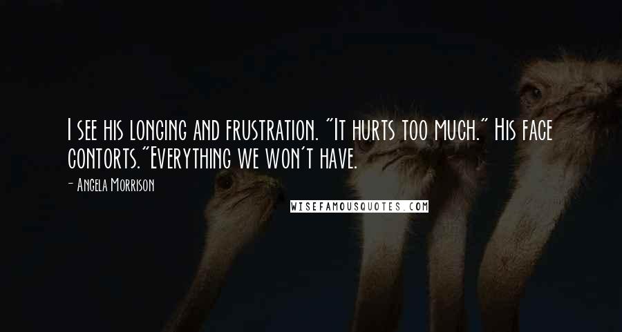 Angela Morrison Quotes: I see his longing and frustration. "It hurts too much." His face contorts."Everything we won't have.