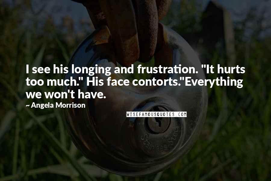 Angela Morrison Quotes: I see his longing and frustration. "It hurts too much." His face contorts."Everything we won't have.