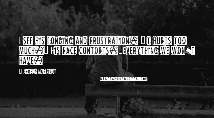 Angela Morrison Quotes: I see his longing and frustration. "It hurts too much." His face contorts."Everything we won't have.