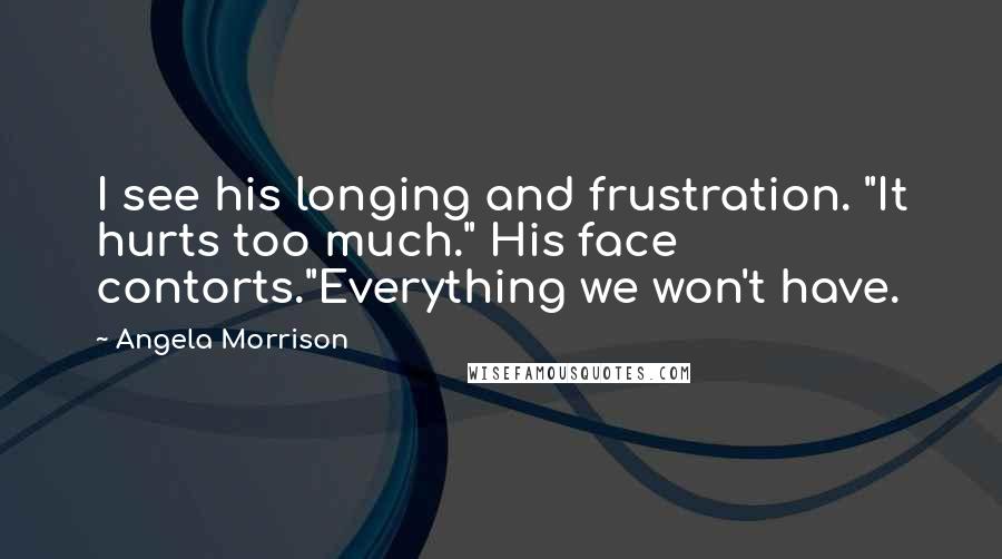 Angela Morrison Quotes: I see his longing and frustration. "It hurts too much." His face contorts."Everything we won't have.