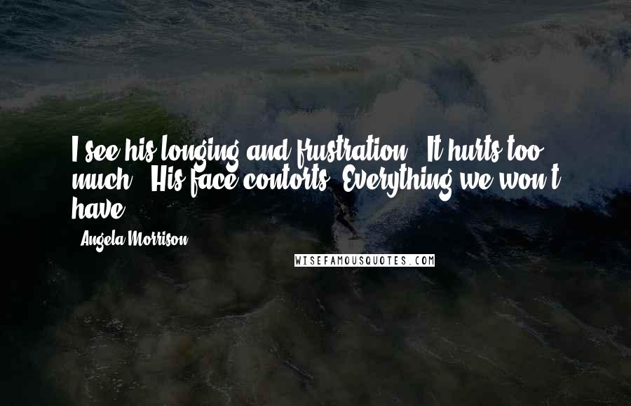 Angela Morrison Quotes: I see his longing and frustration. "It hurts too much." His face contorts."Everything we won't have.