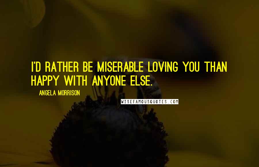 Angela Morrison Quotes: I'd rather be miserable loving you than happy with anyone else.