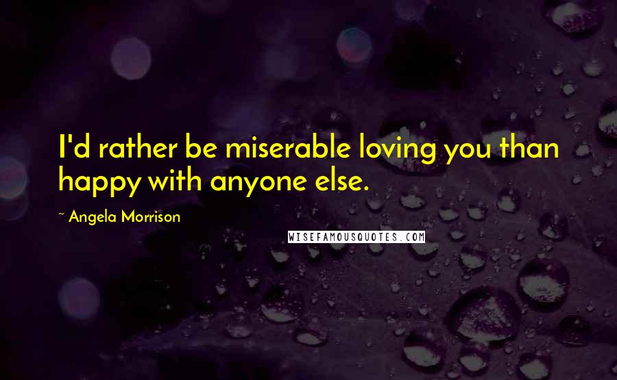 Angela Morrison Quotes: I'd rather be miserable loving you than happy with anyone else.