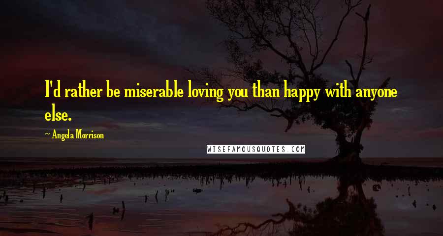 Angela Morrison Quotes: I'd rather be miserable loving you than happy with anyone else.