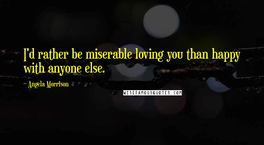 Angela Morrison Quotes: I'd rather be miserable loving you than happy with anyone else.