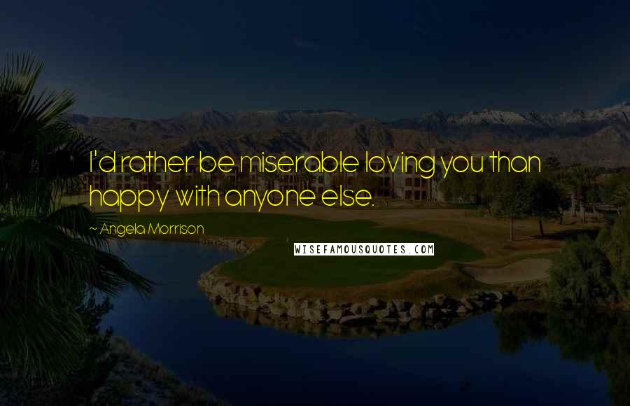Angela Morrison Quotes: I'd rather be miserable loving you than happy with anyone else.