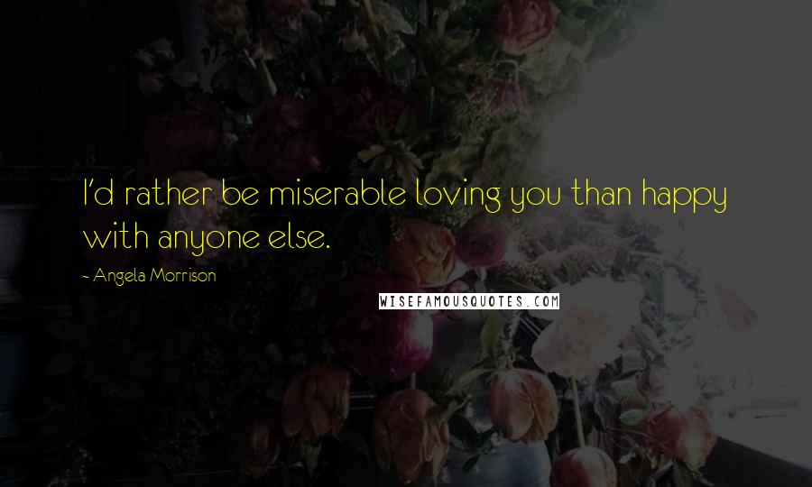 Angela Morrison Quotes: I'd rather be miserable loving you than happy with anyone else.