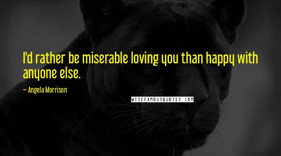 Angela Morrison Quotes: I'd rather be miserable loving you than happy with anyone else.