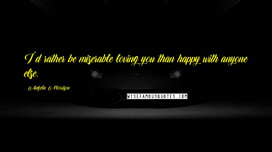 Angela Morrison Quotes: I'd rather be miserable loving you than happy with anyone else.