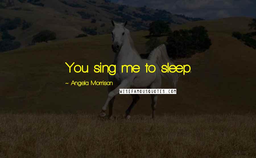 Angela Morrison Quotes: You sing me to sleep.