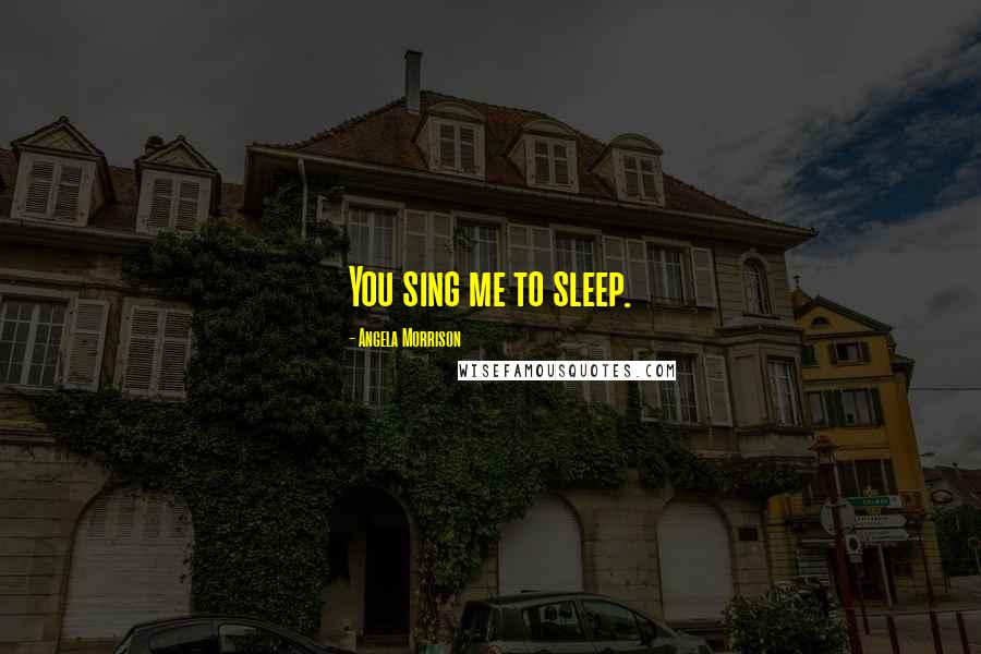 Angela Morrison Quotes: You sing me to sleep.