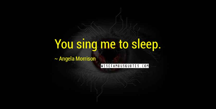 Angela Morrison Quotes: You sing me to sleep.