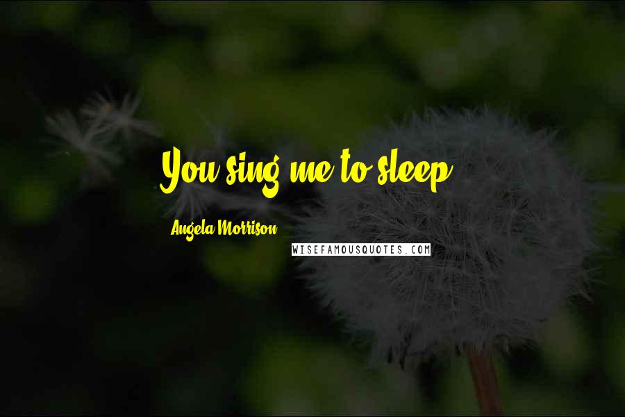 Angela Morrison Quotes: You sing me to sleep.