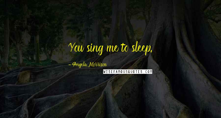 Angela Morrison Quotes: You sing me to sleep.