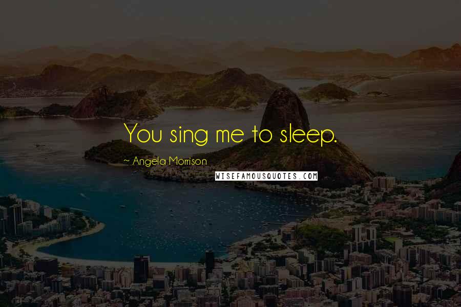 Angela Morrison Quotes: You sing me to sleep.