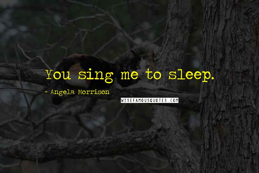 Angela Morrison Quotes: You sing me to sleep.