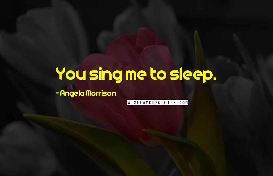 Angela Morrison Quotes: You sing me to sleep.