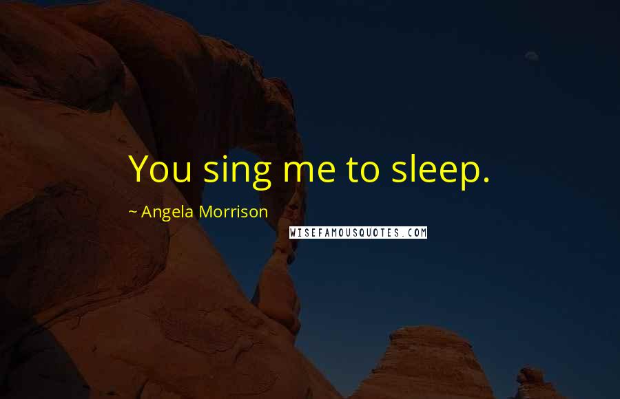 Angela Morrison Quotes: You sing me to sleep.