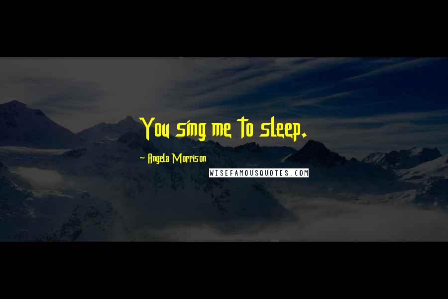 Angela Morrison Quotes: You sing me to sleep.