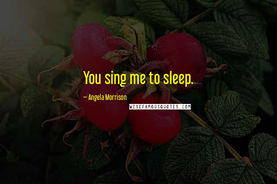 Angela Morrison Quotes: You sing me to sleep.