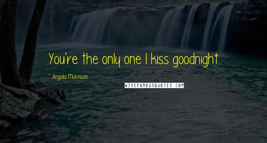 Angela Morrison Quotes: You're the only one I kiss goodnight.