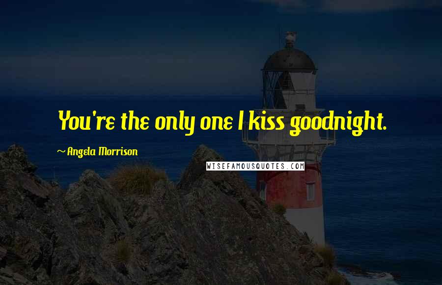 Angela Morrison Quotes: You're the only one I kiss goodnight.