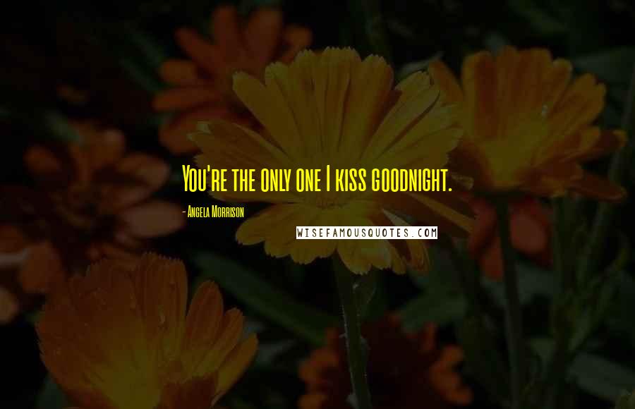 Angela Morrison Quotes: You're the only one I kiss goodnight.