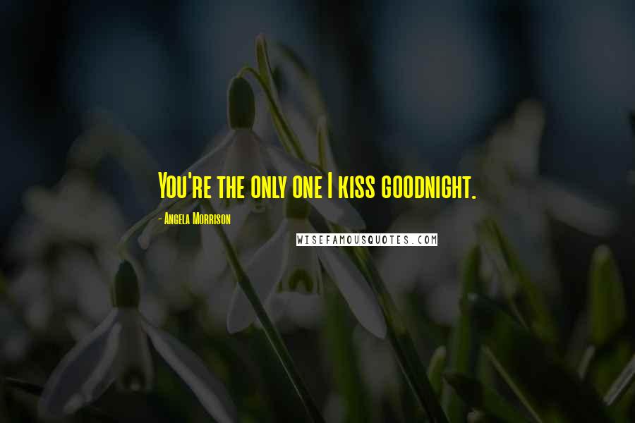 Angela Morrison Quotes: You're the only one I kiss goodnight.