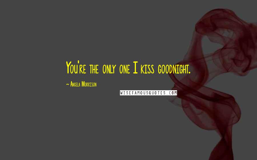 Angela Morrison Quotes: You're the only one I kiss goodnight.