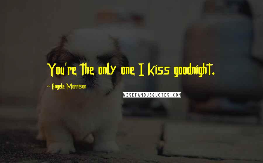 Angela Morrison Quotes: You're the only one I kiss goodnight.