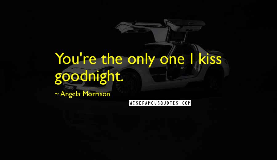 Angela Morrison Quotes: You're the only one I kiss goodnight.