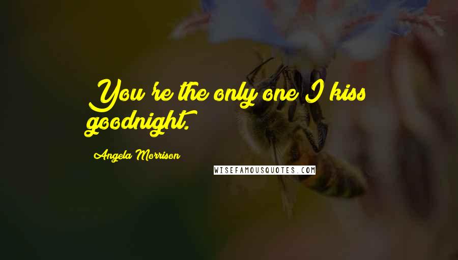 Angela Morrison Quotes: You're the only one I kiss goodnight.