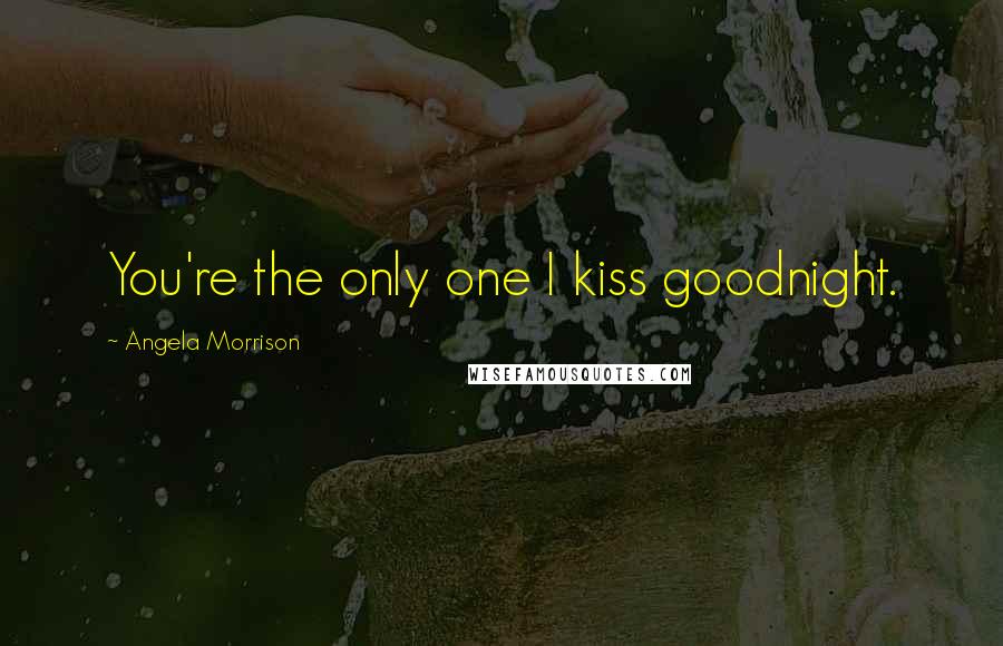 Angela Morrison Quotes: You're the only one I kiss goodnight.