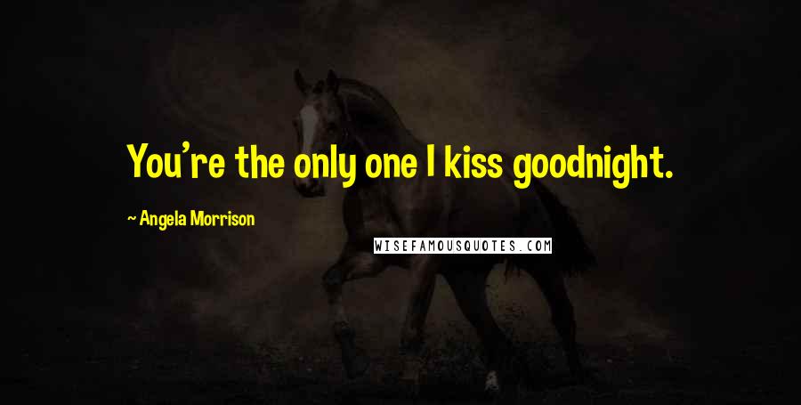 Angela Morrison Quotes: You're the only one I kiss goodnight.