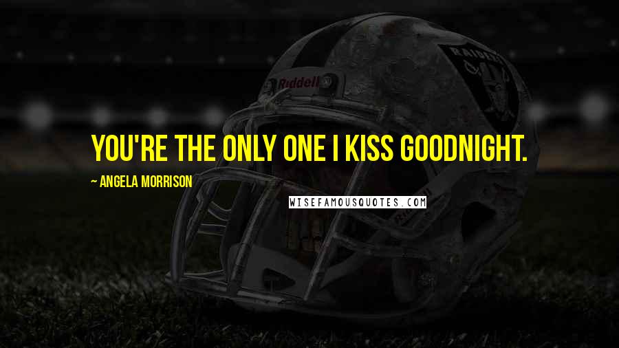 Angela Morrison Quotes: You're the only one I kiss goodnight.