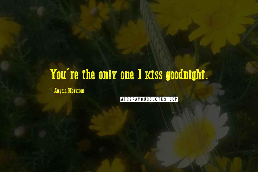 Angela Morrison Quotes: You're the only one I kiss goodnight.